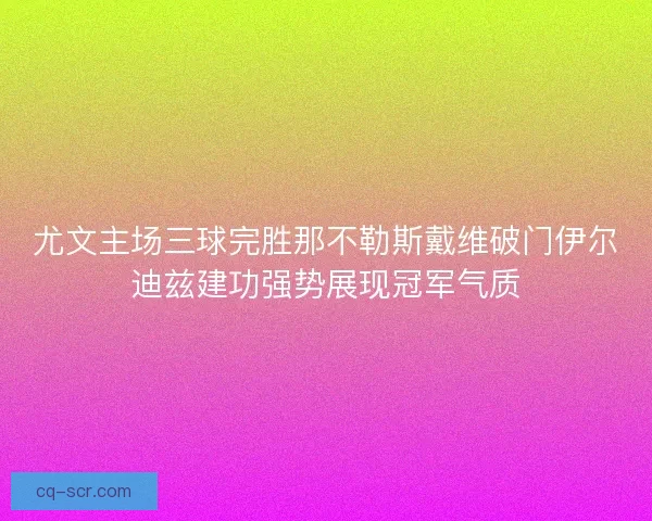 尤文主场三球完胜那不勒斯戴维破门伊尔迪兹建功强势展现冠军气质