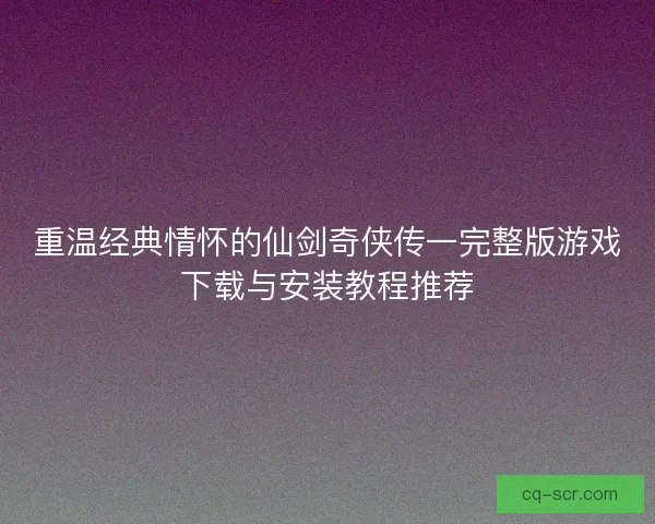 重温经典情怀的仙剑奇侠传一完整版游戏下载与安装教程推荐