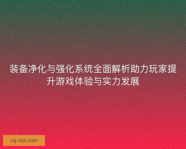 装备净化与强化系统全面解析助力玩家提升游戏体验与实力发展