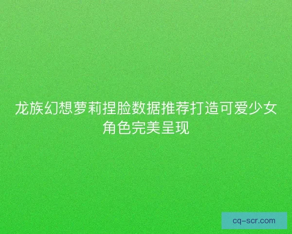 龙族幻想萝莉捏脸数据推荐打造可爱少女角色完美呈现