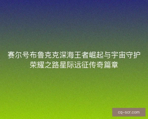 赛尔号布鲁克克深海王者崛起与宇宙守护荣耀之路星际远征传奇篇章