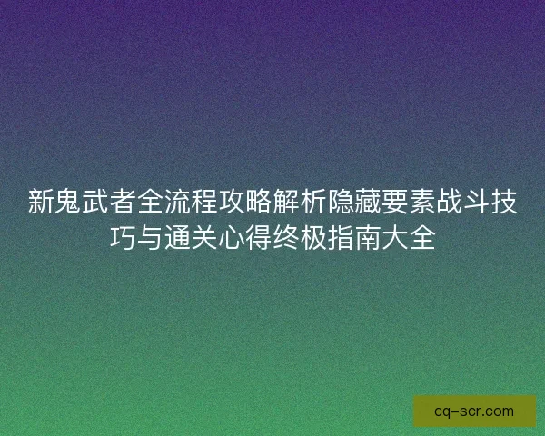 新鬼武者全流程攻略解析隐藏要素战斗技巧与通关心得终极指南大全