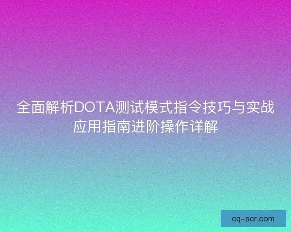全面解析DOTA测试模式指令技巧与实战应用指南进阶操作详解