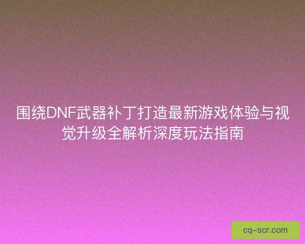 围绕DNF武器补丁打造最新游戏体验与视觉升级全解析深度玩法指南