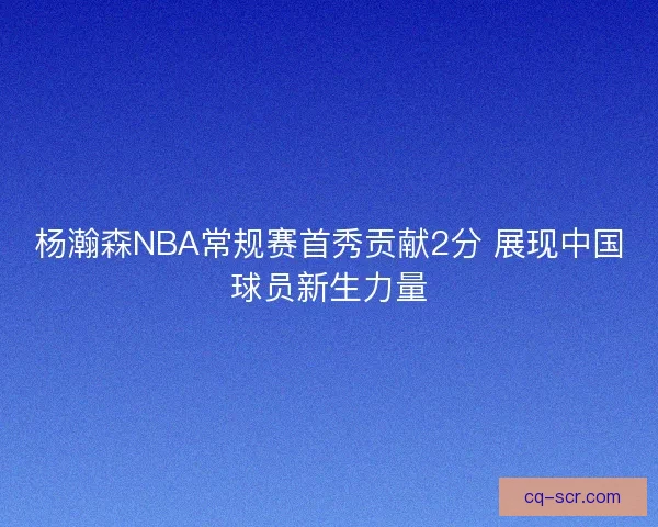 杨瀚森NBA常规赛首秀贡献2分 展现中国球员新生力量