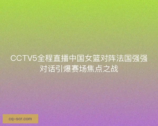 CCTV5全程直播中国女篮对阵法国强强对话引爆赛场焦点之战