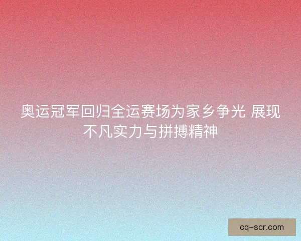 奥运冠军回归全运赛场为家乡争光 展现不凡实力与拼搏精神