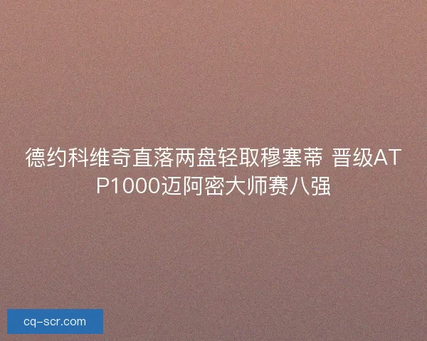 德约科维奇直落两盘轻取穆塞蒂 晋级ATP1000迈阿密大师赛八强