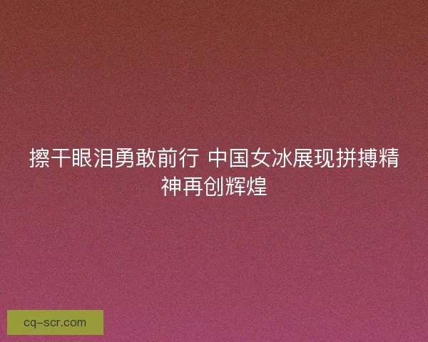 擦干眼泪勇敢前行 中国女冰展现拼搏精神再创辉煌