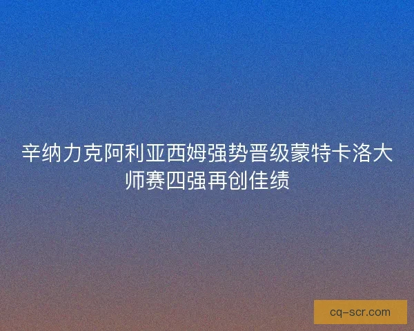 辛纳力克阿利亚西姆强势晋级蒙特卡洛大师赛四强再创佳绩
