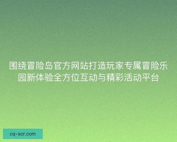 围绕冒险岛官方网站打造玩家专属冒险乐园新体验全方位互动与精彩活动平台