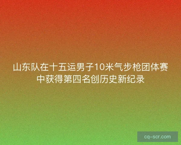 山东队在十五运男子10米气步枪团体赛中获得第四名创历史新纪录