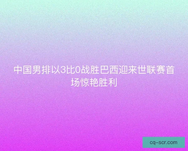 中国男排以3比0战胜巴西迎来世联赛首场惊艳胜利