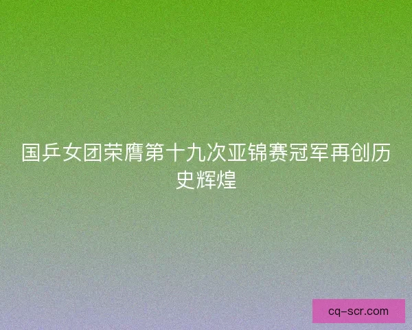 国乒女团荣膺第十九次亚锦赛冠军再创历史辉煌