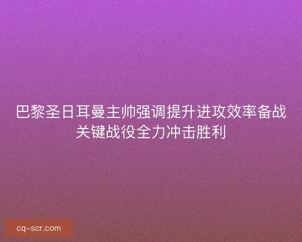巴黎圣日耳曼主帅强调提升进攻效率备战关键战役全力冲击胜利