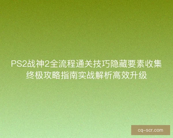 PS2战神2全流程通关技巧隐藏要素收集终极攻略指南实战解析高效升级