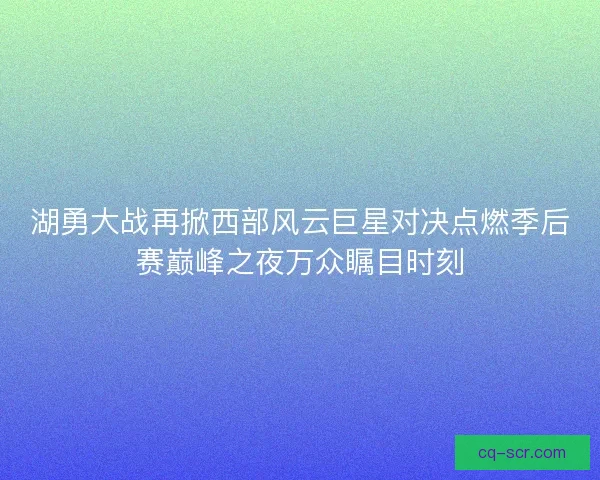 湖勇大战再掀西部风云巨星对决点燃季后赛巅峰之夜万众瞩目时刻