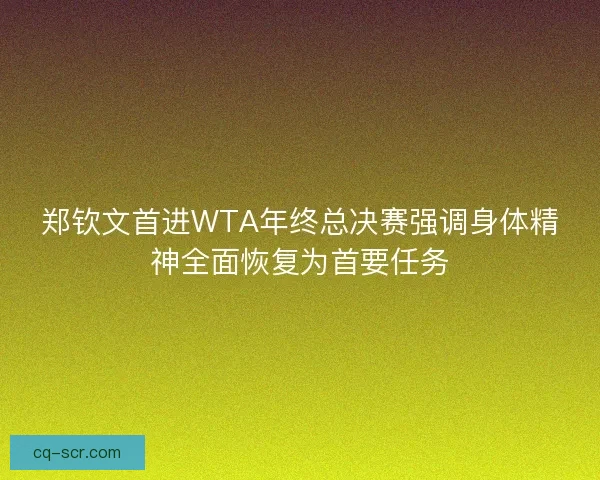 郑钦文首进WTA年终总决赛强调身体精神全面恢复为首要任务