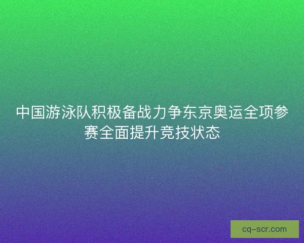中国游泳队积极备战力争东京奥运全项参赛全面提升竞技状态