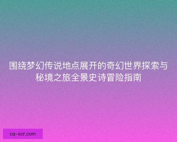 围绕梦幻传说地点展开的奇幻世界探索与秘境之旅全景史诗冒险指南