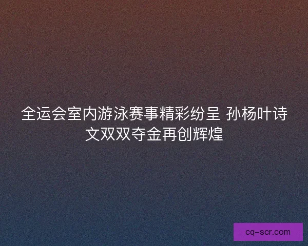 全运会室内游泳赛事精彩纷呈 孙杨叶诗文双双夺金再创辉煌