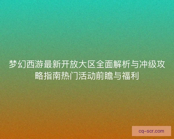 梦幻西游最新开放大区全面解析与冲级攻略指南热门活动前瞻与福利