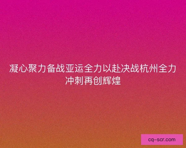 凝心聚力备战亚运全力以赴决战杭州全力冲刺再创辉煌