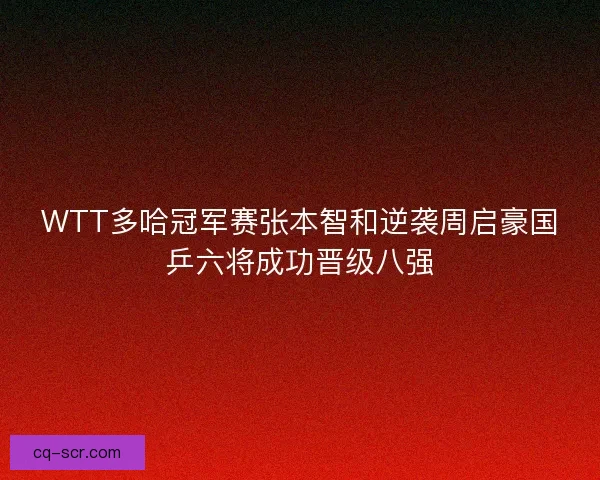 WTT多哈冠军赛张本智和逆袭周启豪国乒六将成功晋级八强