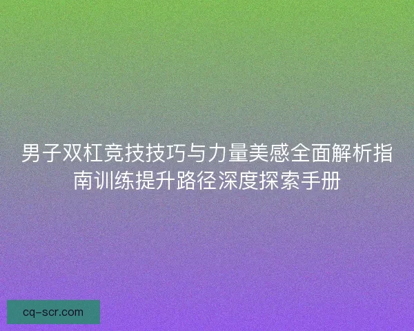 男子双杠竞技技巧与力量美感全面解析指南训练提升路径深度探索手册